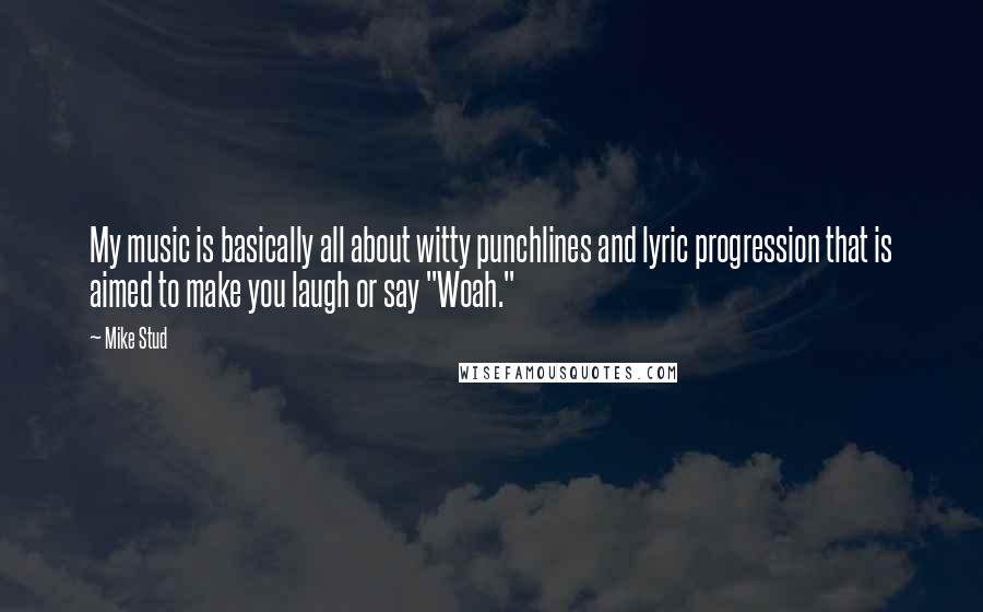 Mike Stud Quotes: My music is basically all about witty punchlines and lyric progression that is aimed to make you laugh or say "Woah."