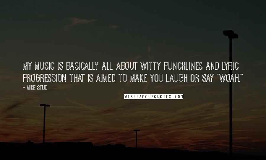 Mike Stud Quotes: My music is basically all about witty punchlines and lyric progression that is aimed to make you laugh or say "Woah."