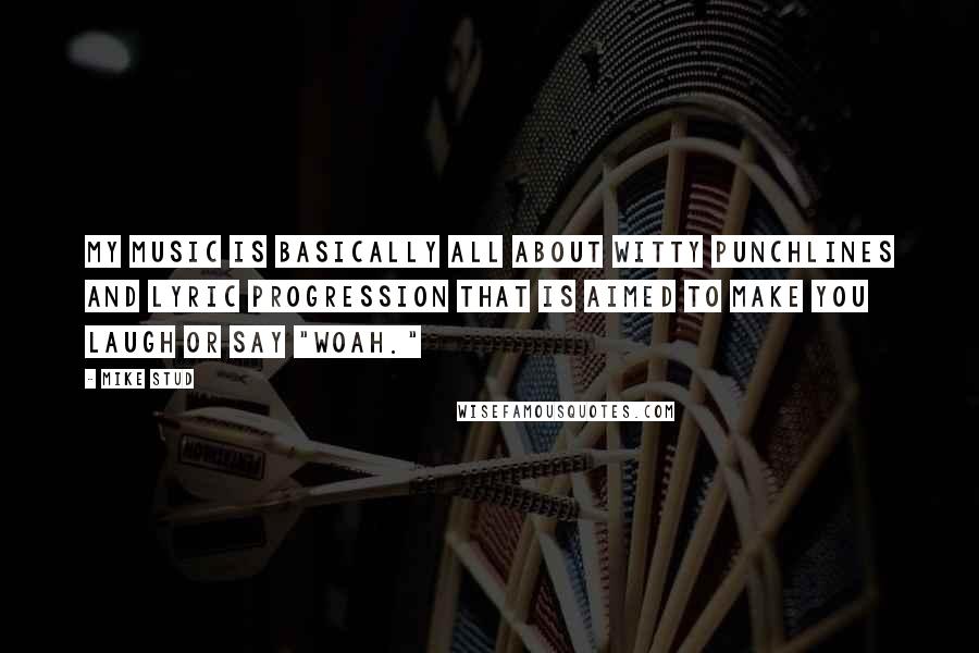 Mike Stud Quotes: My music is basically all about witty punchlines and lyric progression that is aimed to make you laugh or say "Woah."
