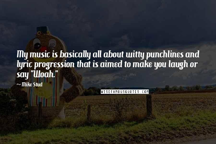 Mike Stud Quotes: My music is basically all about witty punchlines and lyric progression that is aimed to make you laugh or say "Woah."