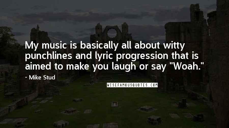 Mike Stud Quotes: My music is basically all about witty punchlines and lyric progression that is aimed to make you laugh or say "Woah."