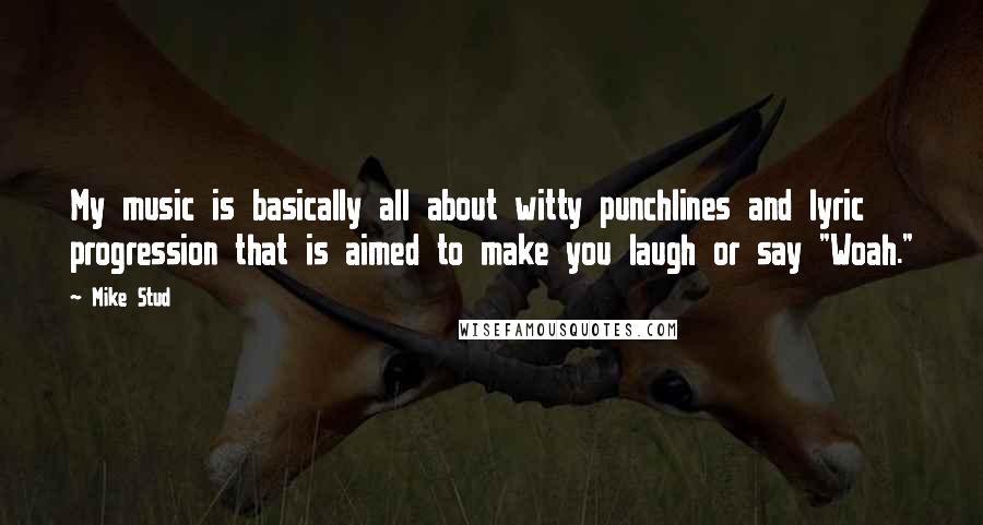 Mike Stud Quotes: My music is basically all about witty punchlines and lyric progression that is aimed to make you laugh or say "Woah."