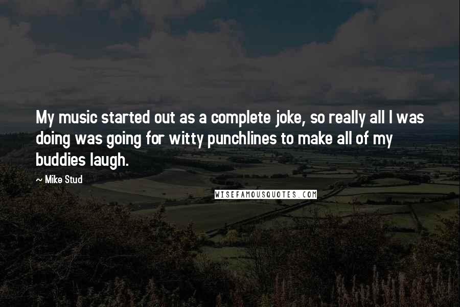 Mike Stud Quotes: My music started out as a complete joke, so really all I was doing was going for witty punchlines to make all of my buddies laugh.