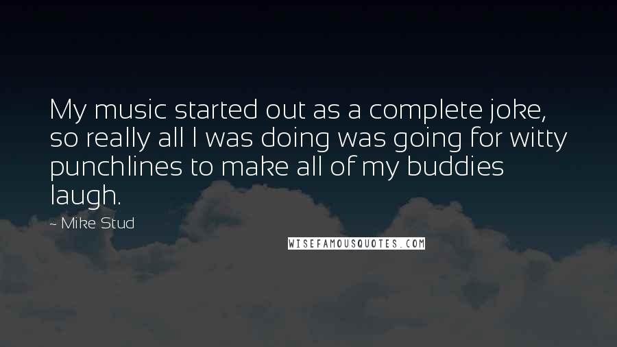 Mike Stud Quotes: My music started out as a complete joke, so really all I was doing was going for witty punchlines to make all of my buddies laugh.