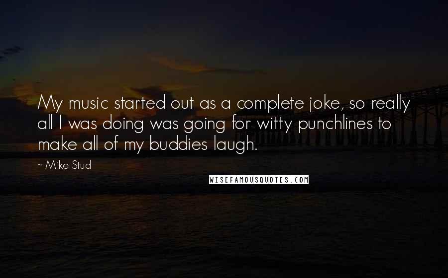 Mike Stud Quotes: My music started out as a complete joke, so really all I was doing was going for witty punchlines to make all of my buddies laugh.