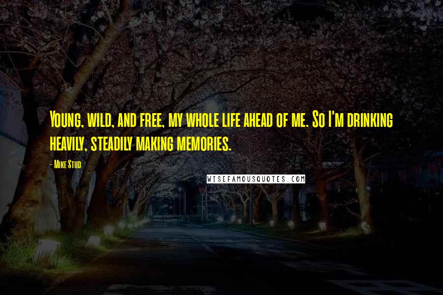 Mike Stud Quotes: Young, wild, and free, my whole life ahead of me. So I'm drinking heavily, steadily making memories.