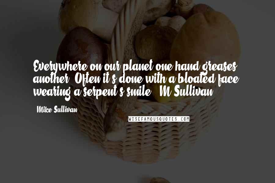 Mike Sullivan Quotes: Everywhere on our planet one hand greases another. Often it's done with a bloated face, wearing a serpent's smile.  M.Sullivan