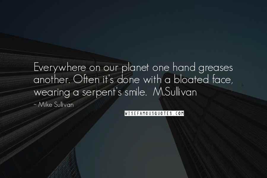 Mike Sullivan Quotes: Everywhere on our planet one hand greases another. Often it's done with a bloated face, wearing a serpent's smile.  M.Sullivan