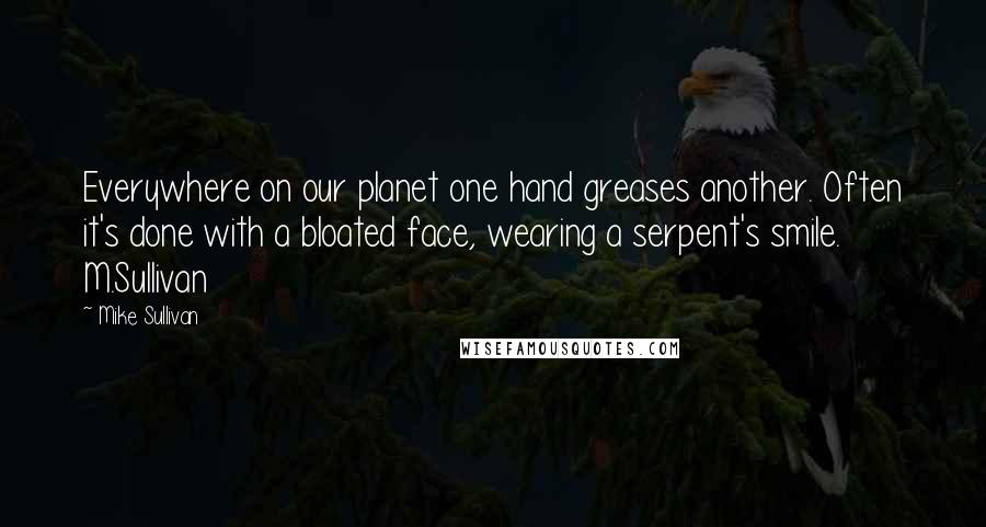 Mike Sullivan Quotes: Everywhere on our planet one hand greases another. Often it's done with a bloated face, wearing a serpent's smile.  M.Sullivan