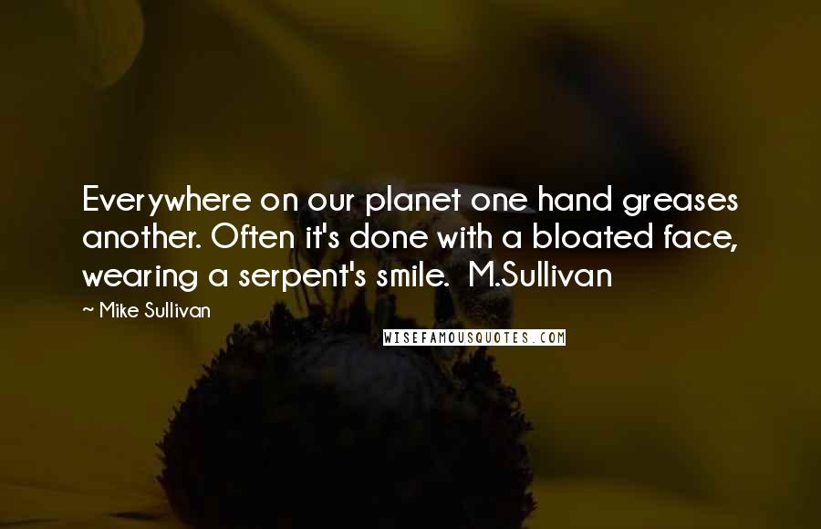 Mike Sullivan Quotes: Everywhere on our planet one hand greases another. Often it's done with a bloated face, wearing a serpent's smile.  M.Sullivan