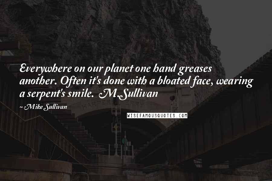 Mike Sullivan Quotes: Everywhere on our planet one hand greases another. Often it's done with a bloated face, wearing a serpent's smile.  M.Sullivan