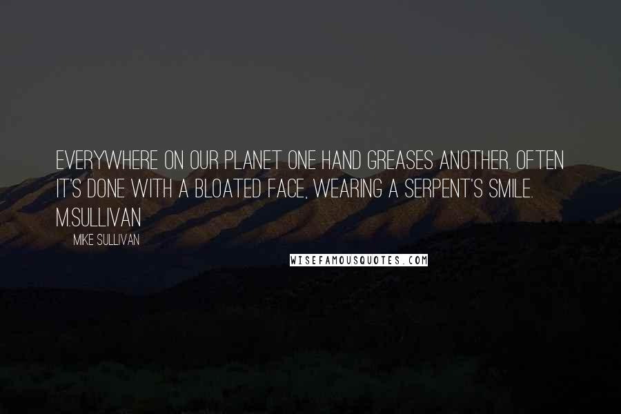 Mike Sullivan Quotes: Everywhere on our planet one hand greases another. Often it's done with a bloated face, wearing a serpent's smile.  M.Sullivan