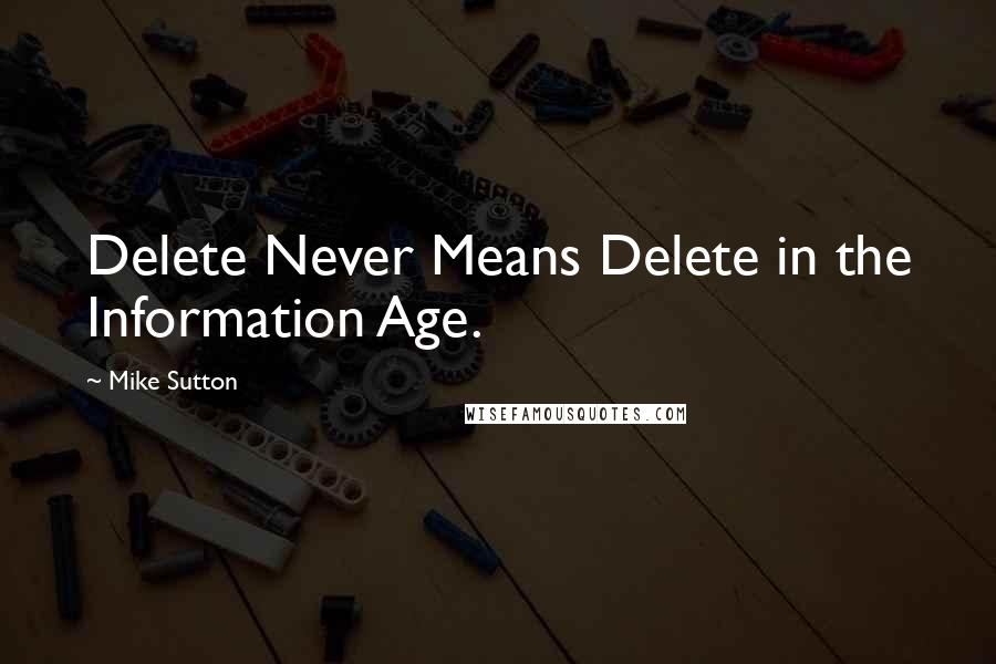 Mike Sutton Quotes: Delete Never Means Delete in the Information Age.