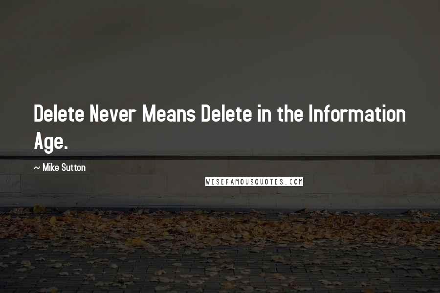 Mike Sutton Quotes: Delete Never Means Delete in the Information Age.