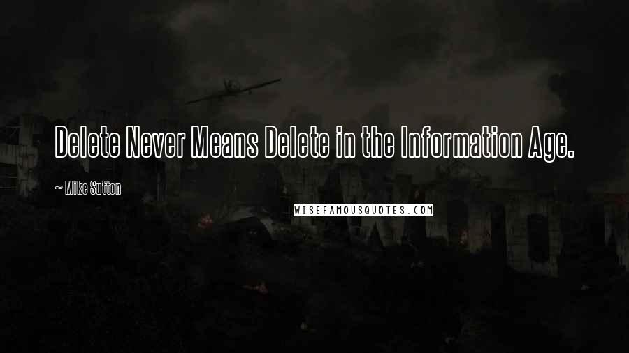 Mike Sutton Quotes: Delete Never Means Delete in the Information Age.