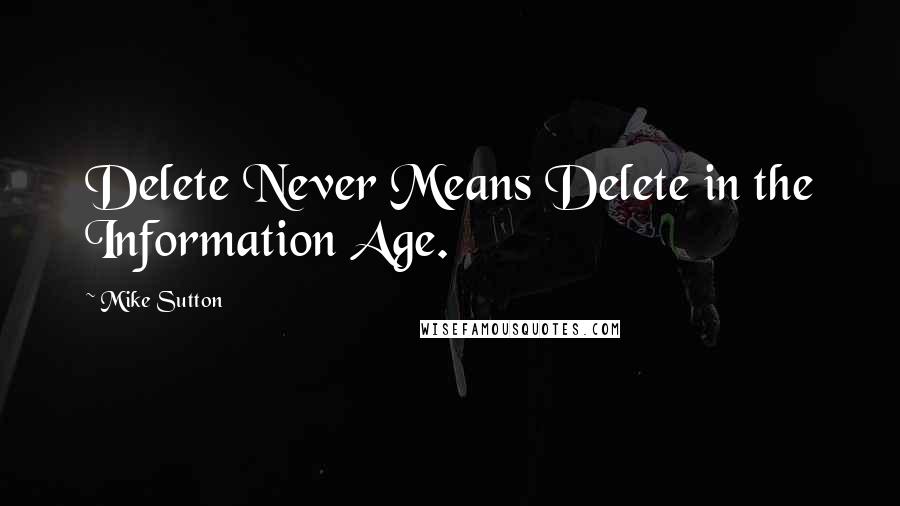 Mike Sutton Quotes: Delete Never Means Delete in the Information Age.