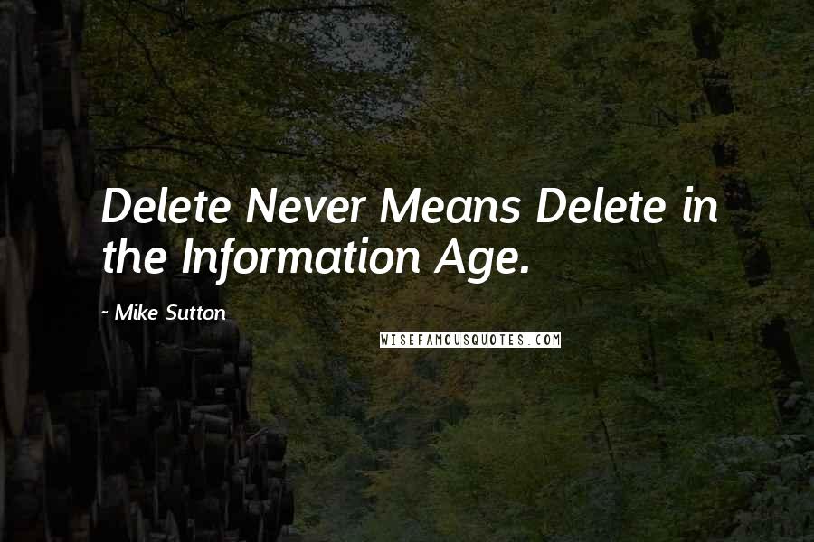 Mike Sutton Quotes: Delete Never Means Delete in the Information Age.