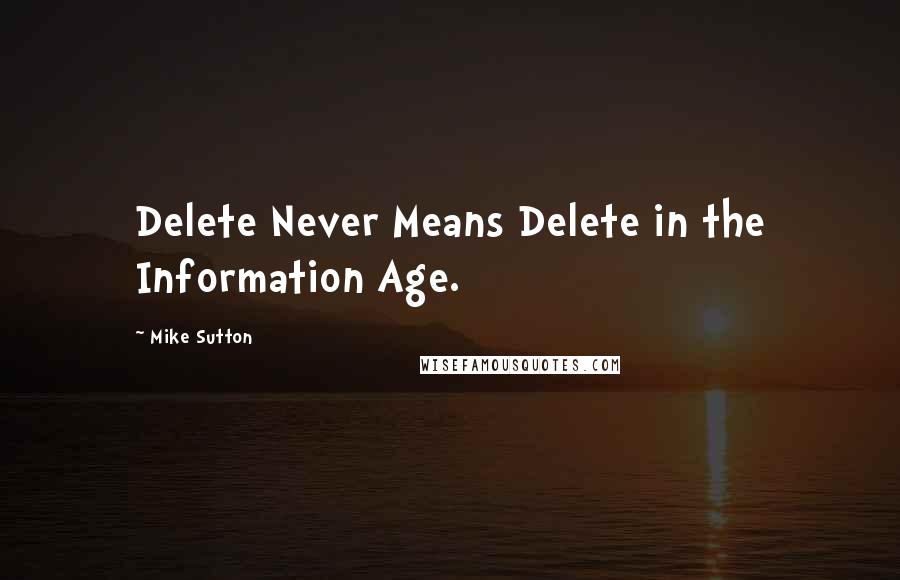 Mike Sutton Quotes: Delete Never Means Delete in the Information Age.