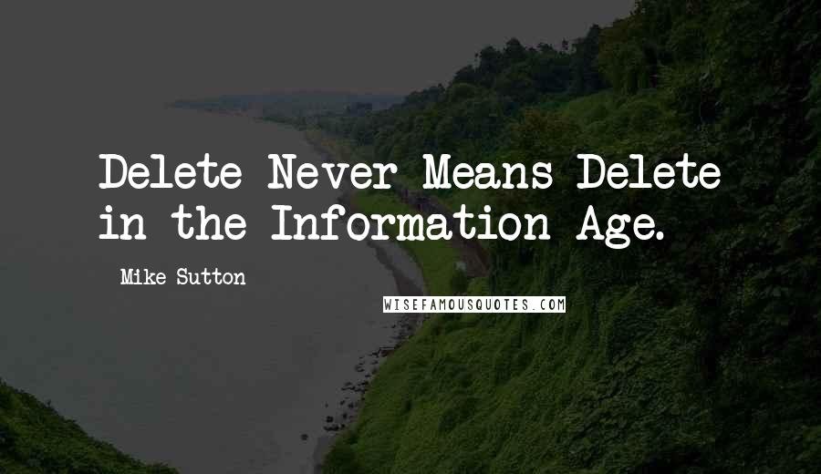 Mike Sutton Quotes: Delete Never Means Delete in the Information Age.