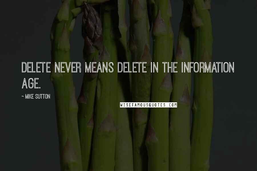 Mike Sutton Quotes: Delete Never Means Delete in the Information Age.