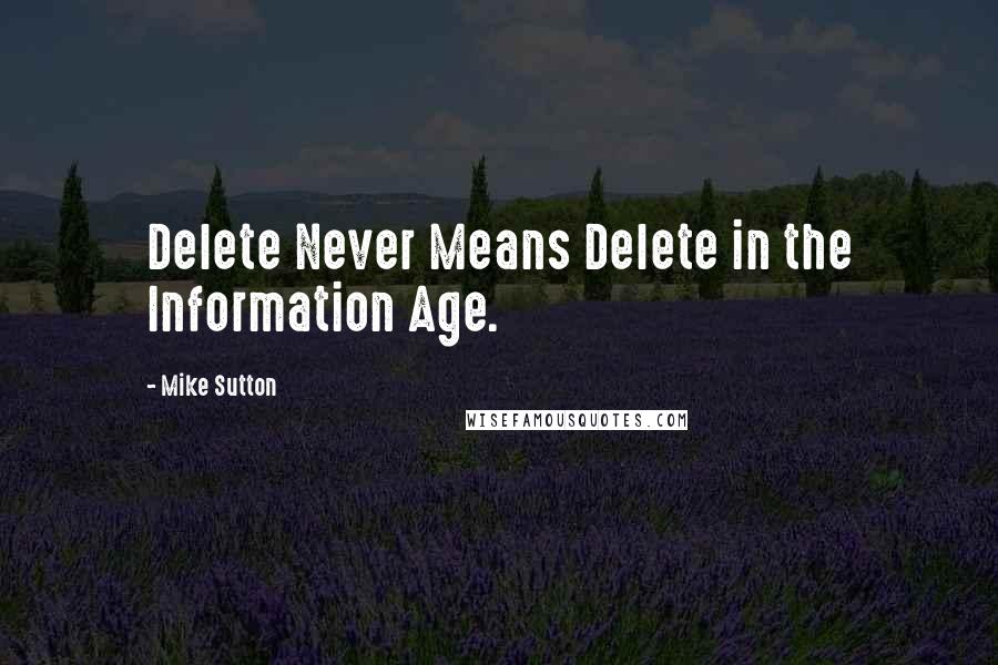 Mike Sutton Quotes: Delete Never Means Delete in the Information Age.