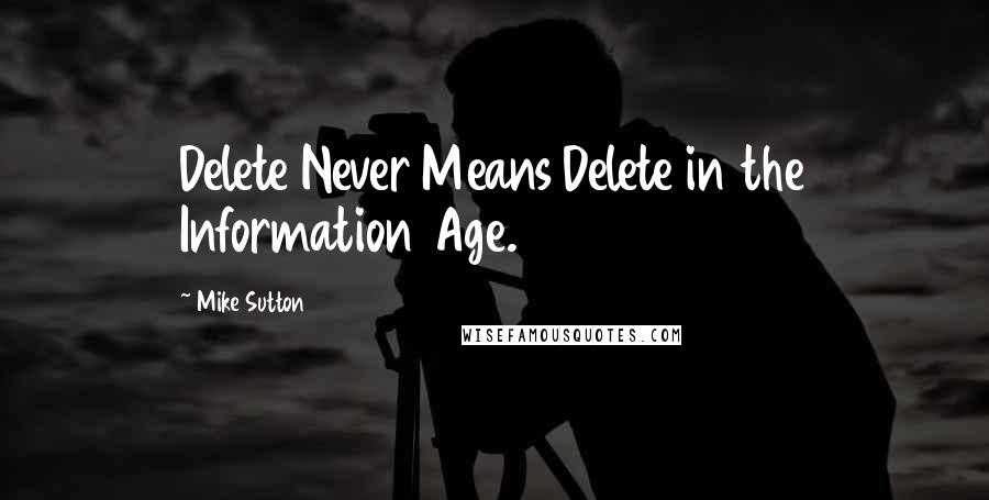 Mike Sutton Quotes: Delete Never Means Delete in the Information Age.