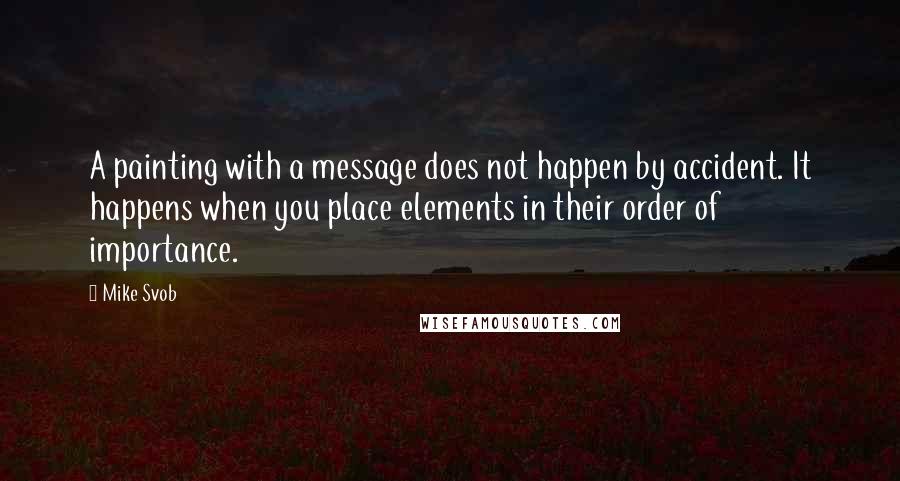 Mike Svob Quotes: A painting with a message does not happen by accident. It happens when you place elements in their order of importance.