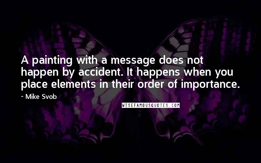 Mike Svob Quotes: A painting with a message does not happen by accident. It happens when you place elements in their order of importance.