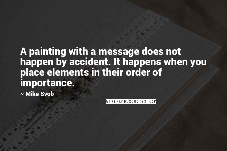 Mike Svob Quotes: A painting with a message does not happen by accident. It happens when you place elements in their order of importance.