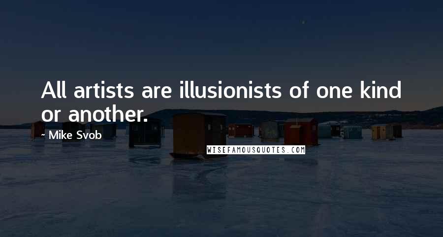 Mike Svob Quotes: All artists are illusionists of one kind or another.