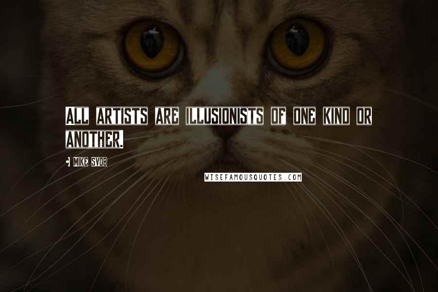 Mike Svob Quotes: All artists are illusionists of one kind or another.