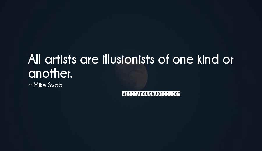 Mike Svob Quotes: All artists are illusionists of one kind or another.