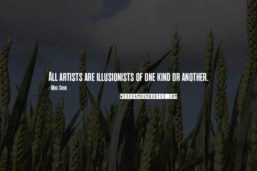 Mike Svob Quotes: All artists are illusionists of one kind or another.