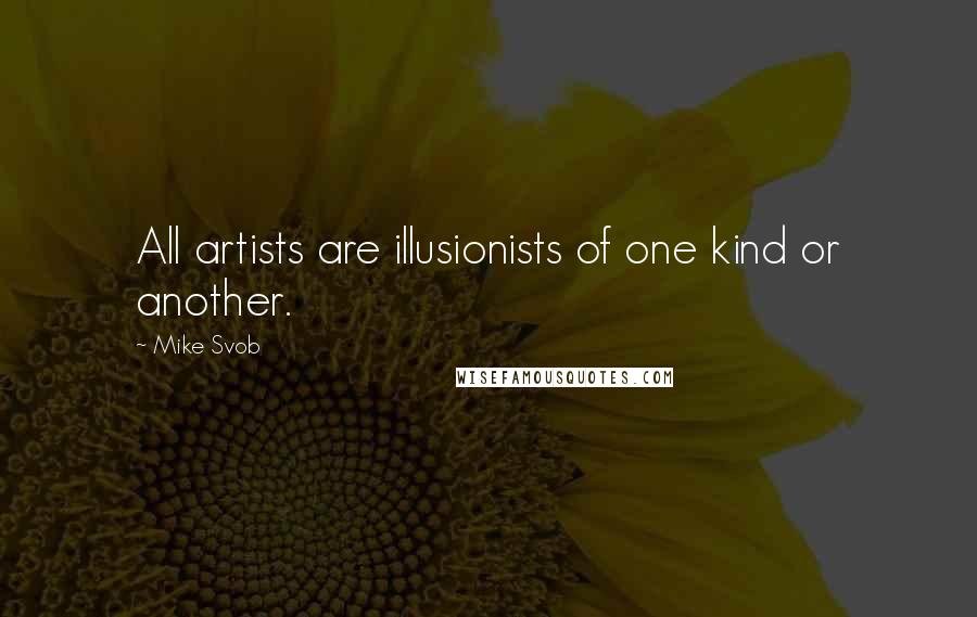 Mike Svob Quotes: All artists are illusionists of one kind or another.