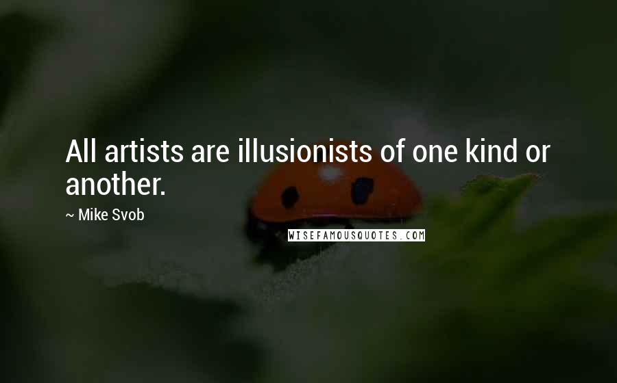 Mike Svob Quotes: All artists are illusionists of one kind or another.