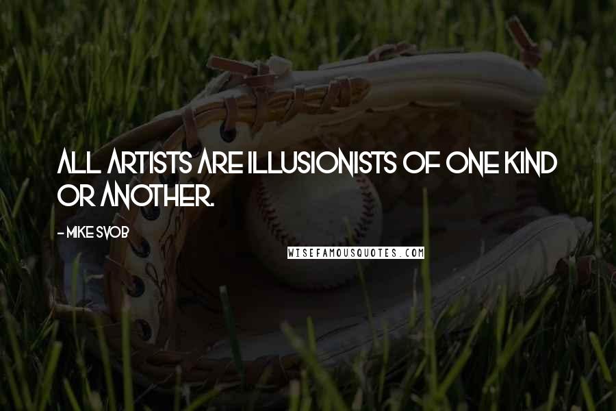 Mike Svob Quotes: All artists are illusionists of one kind or another.