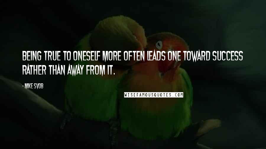 Mike Svob Quotes: Being true to oneself more often leads one toward success rather than away from it.