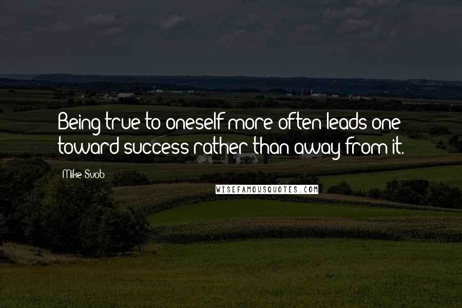 Mike Svob Quotes: Being true to oneself more often leads one toward success rather than away from it.