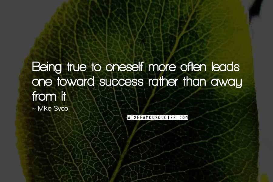 Mike Svob Quotes: Being true to oneself more often leads one toward success rather than away from it.