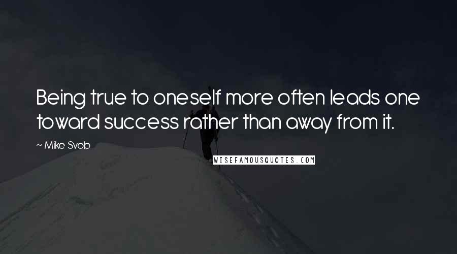 Mike Svob Quotes: Being true to oneself more often leads one toward success rather than away from it.