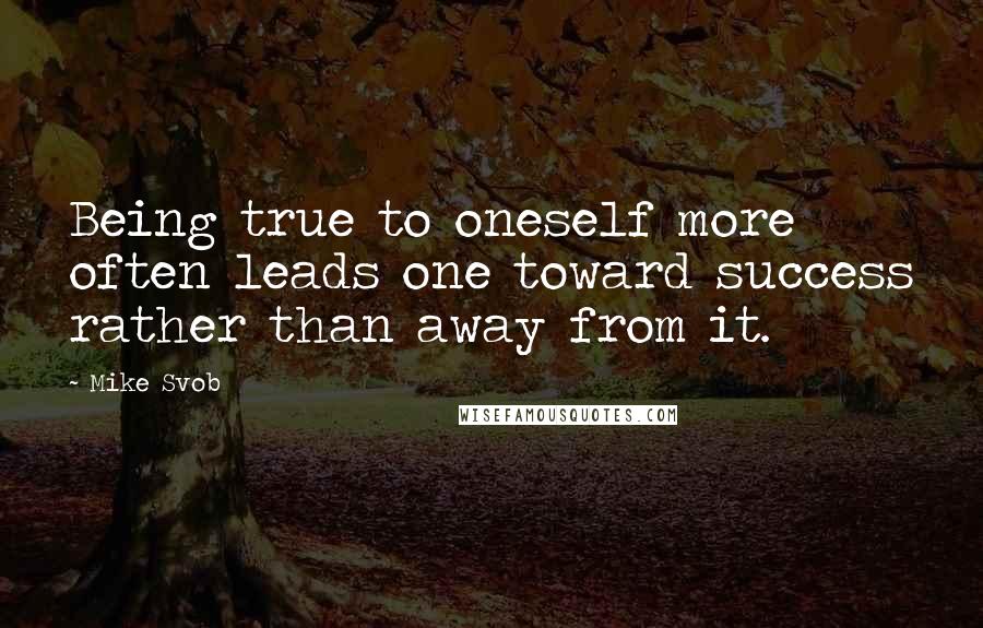 Mike Svob Quotes: Being true to oneself more often leads one toward success rather than away from it.