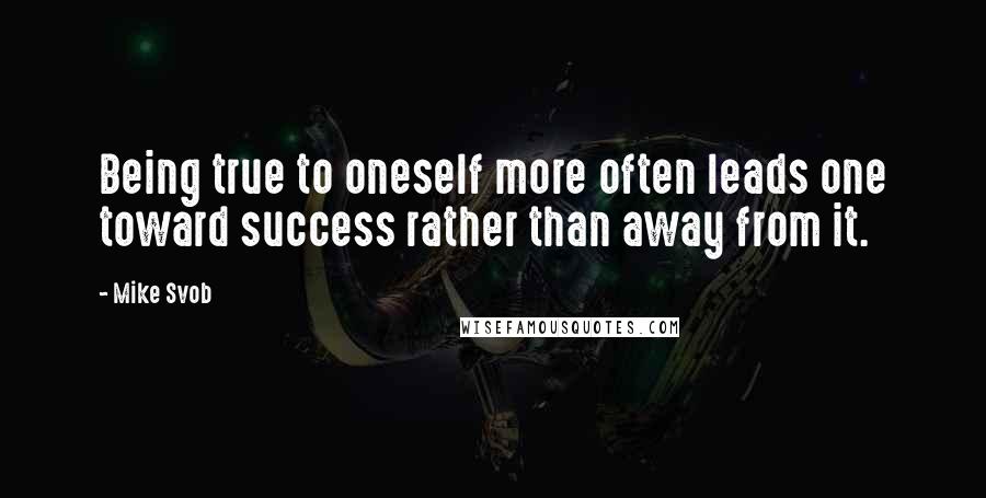 Mike Svob Quotes: Being true to oneself more often leads one toward success rather than away from it.