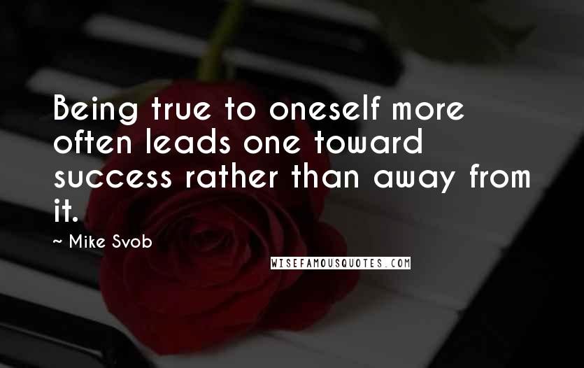 Mike Svob Quotes: Being true to oneself more often leads one toward success rather than away from it.