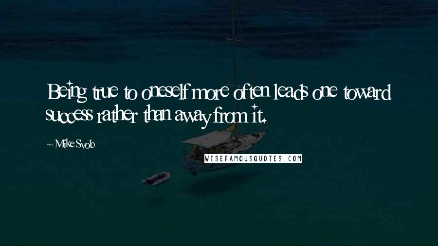 Mike Svob Quotes: Being true to oneself more often leads one toward success rather than away from it.