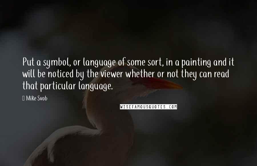 Mike Svob Quotes: Put a symbol, or language of some sort, in a painting and it will be noticed by the viewer whether or not they can read that particular language.