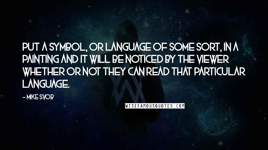 Mike Svob Quotes: Put a symbol, or language of some sort, in a painting and it will be noticed by the viewer whether or not they can read that particular language.