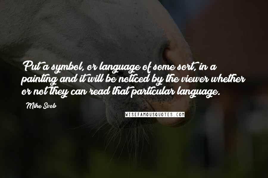 Mike Svob Quotes: Put a symbol, or language of some sort, in a painting and it will be noticed by the viewer whether or not they can read that particular language.