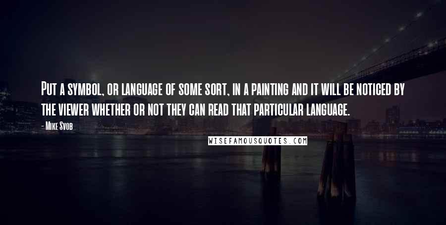 Mike Svob Quotes: Put a symbol, or language of some sort, in a painting and it will be noticed by the viewer whether or not they can read that particular language.