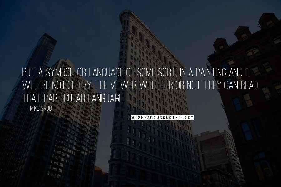 Mike Svob Quotes: Put a symbol, or language of some sort, in a painting and it will be noticed by the viewer whether or not they can read that particular language.