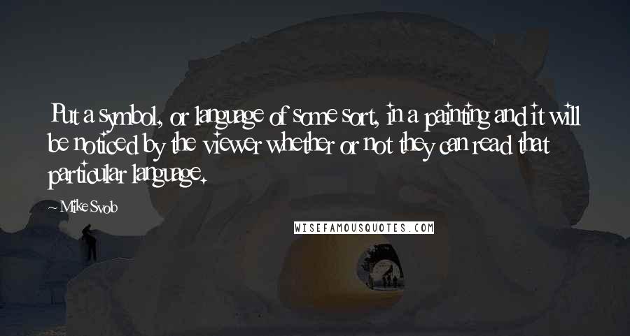 Mike Svob Quotes: Put a symbol, or language of some sort, in a painting and it will be noticed by the viewer whether or not they can read that particular language.